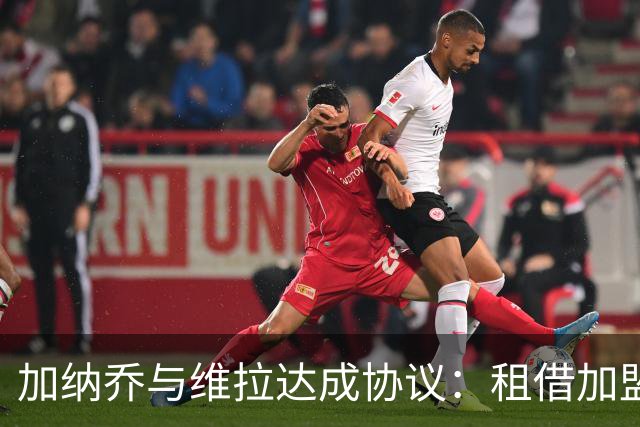加纳乔与维拉达成协议：租借加盟+有条件强制买断