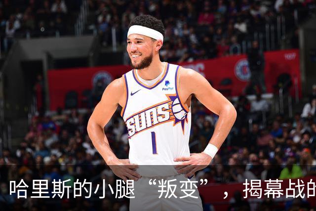 哈里斯的小腿“叛变”，揭幕战的悬念拉响！