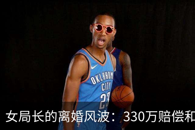 女局长的离婚风波：330万赔偿和背后的秘密
