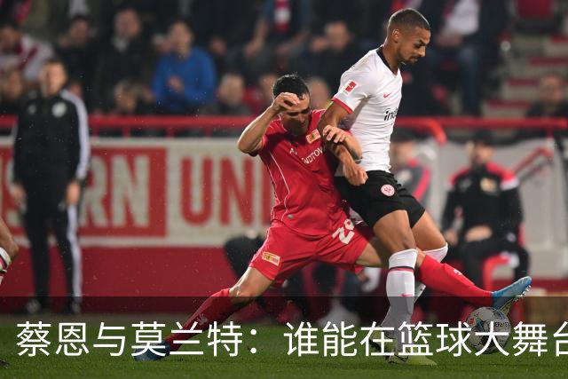 蔡恩与莫兰特：谁能在篮球大舞台上闪耀更久？