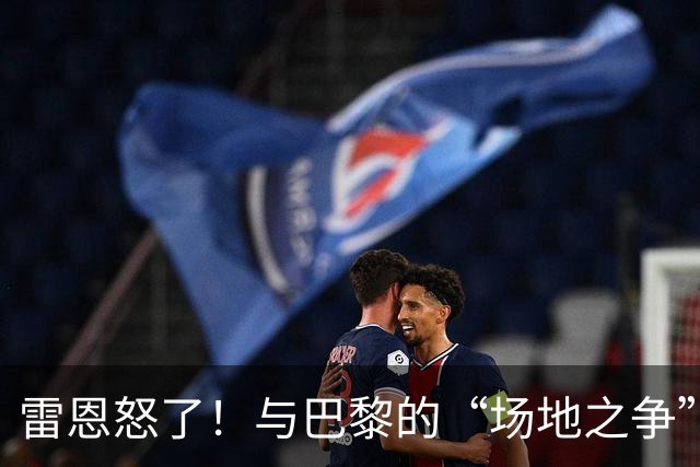 雷恩怒了！与巴黎的“场地之争”为何让他们气炸了？